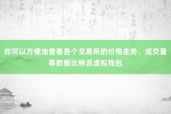 你可以方便地查看各个交易所的价格走势、成交量等数据比特派虚拟钱包