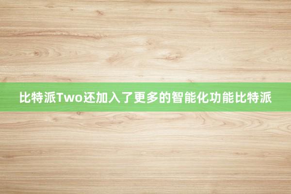 比特派Two还加入了更多的智能化功能比特派