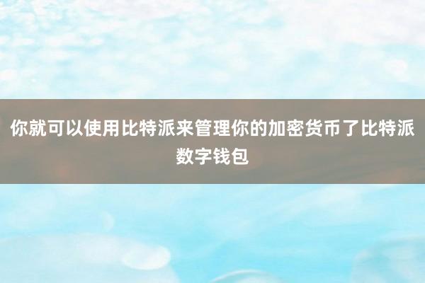 你就可以使用比特派来管理你的加密货币了比特派数字钱包