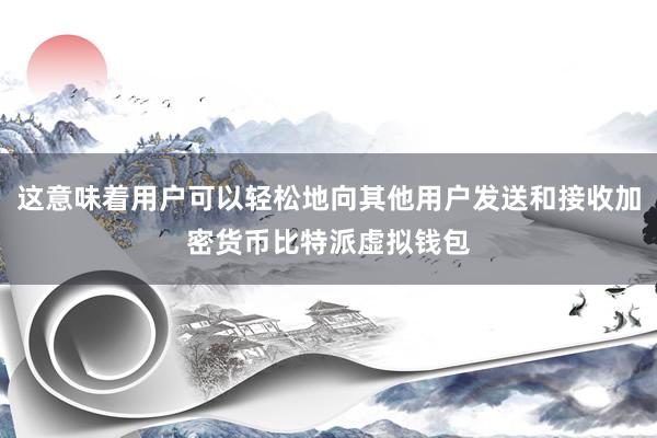 这意味着用户可以轻松地向其他用户发送和接收加密货币比特派虚拟钱包