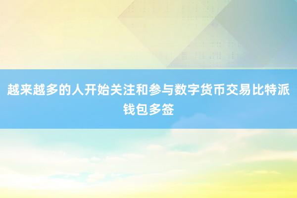 越来越多的人开始关注和参与数字货币交易比特派钱包多签