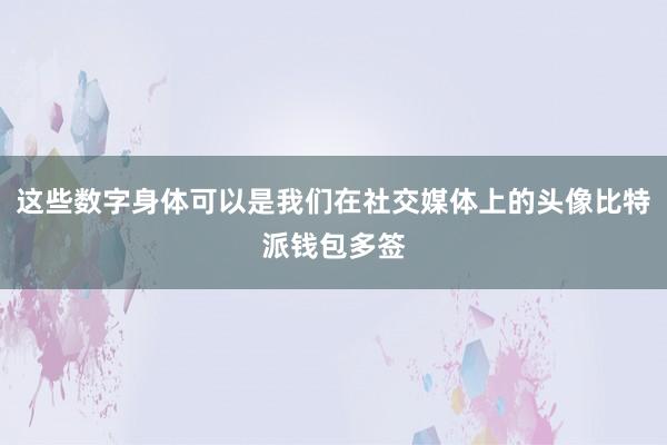 这些数字身体可以是我们在社交媒体上的头像比特派钱包多签