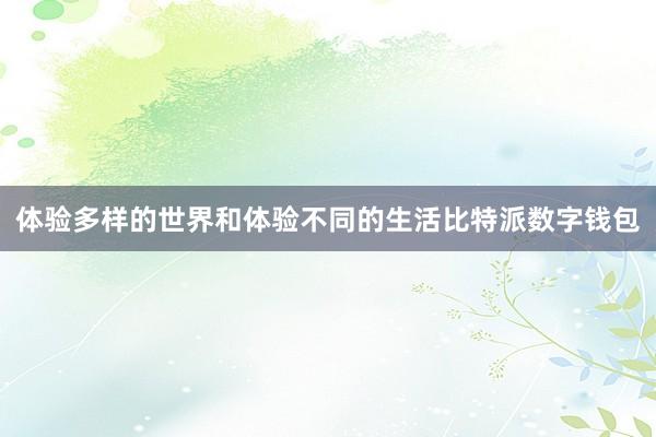 体验多样的世界和体验不同的生活比特派数字钱包