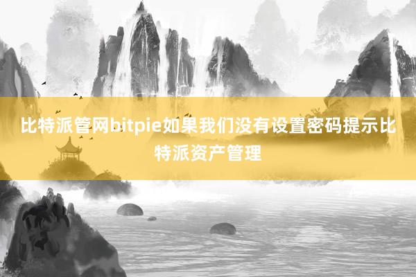 比特派管网bitpie如果我们没有设置密码提示比特派资产管理