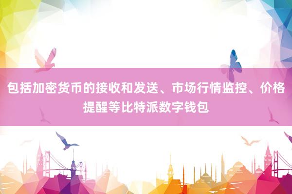 包括加密货币的接收和发送、市场行情监控、价格提醒等比特派数字钱包