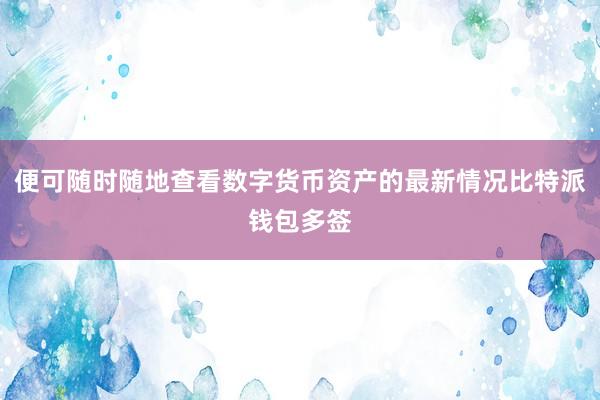 便可随时随地查看数字货币资产的最新情况比特派钱包多签