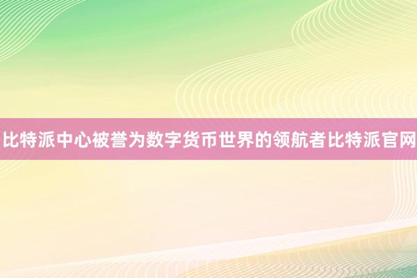 比特派中心被誉为数字货币世界的领航者比特派官网