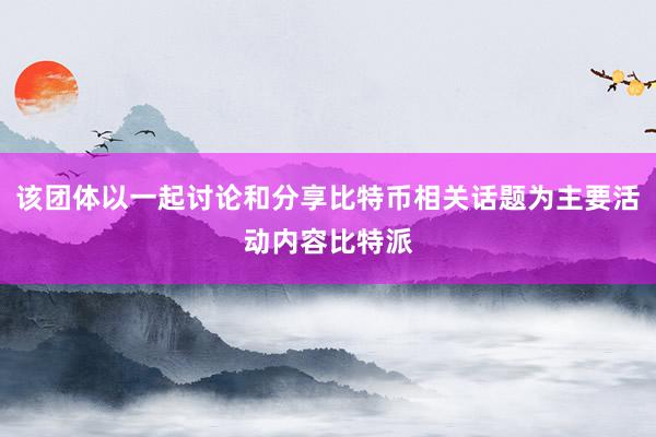 该团体以一起讨论和分享比特币相关话题为主要活动内容比特派