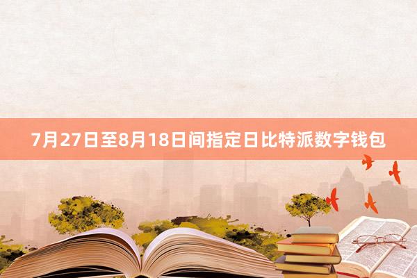 7月27日至8月18日间指定日比特派数字钱包