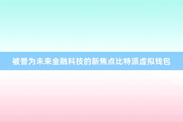 被誉为未来金融科技的新焦点比特派虚拟钱包