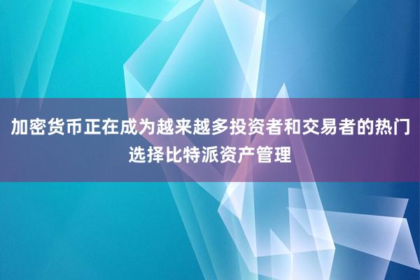 加密货币正在成为越来越多投资者和交易者的热门选择比特派资产管理