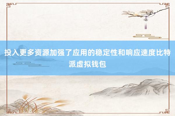 投入更多资源加强了应用的稳定性和响应速度比特派虚拟钱包