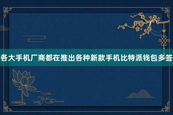 各大手机厂商都在推出各种新款手机比特派钱包多签