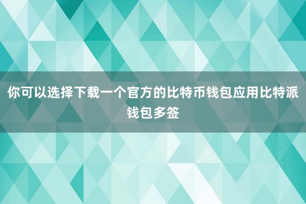 你可以选择下载一个官方的比特币钱包应用比特派钱包多签